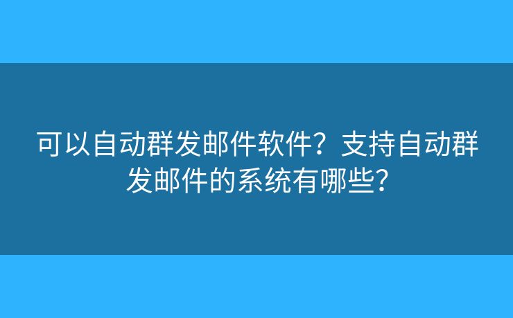 可以自动群发邮件软件？支持自动群发邮件的系统有哪些？