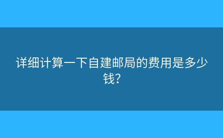 详细计算一下自建邮局的费用是多少钱? 详细计算一下自建邮局的费用是多少钱?