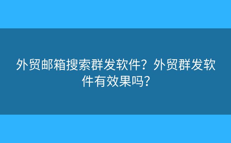 外贸邮箱搜索群发软件？外贸群发软件有效果吗？