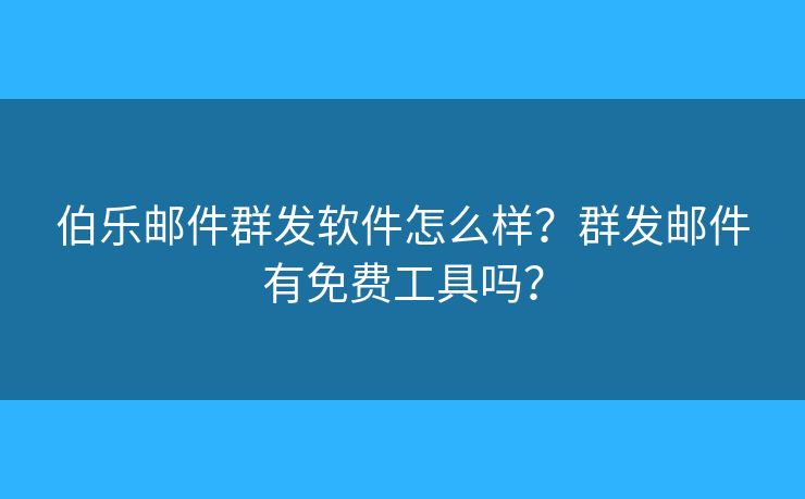 伯乐邮件群发软件怎么样?群发邮件有免费工具吗? 伯乐邮件群发软件怎么样?群发邮件有免费工具吗?