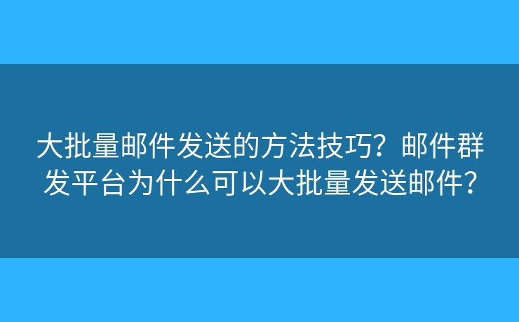 大批量邮件发送的方法技巧?邮件群发平台为什么可以大批量发送邮件? 大批量邮件发送的方法技巧?邮件群发平台为什么可以大批量发送邮件?