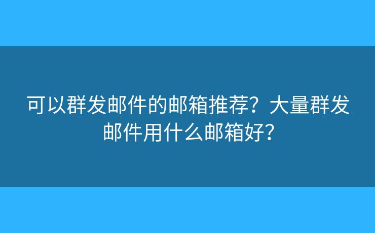 可以群发邮件的邮箱推荐？大量群发邮件用什么邮箱好？