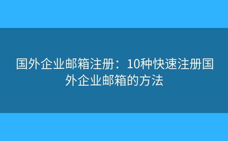 国外企业邮箱注册:10种快速注册国外企业邮箱的方法 国外企业邮箱注册:10种快速注册国外企业邮箱的方法