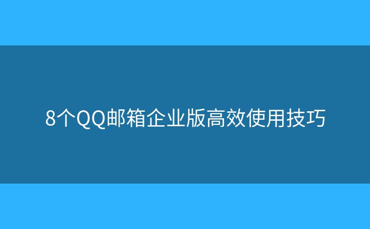 8个QQ邮箱企业版高效使用技巧