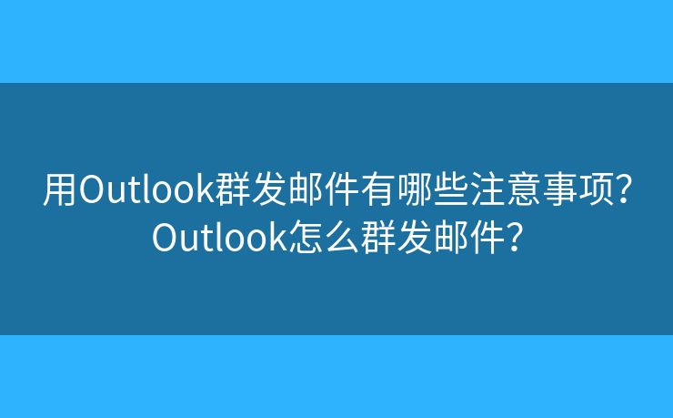 用Outlook群发邮件有哪些注意事项？Outlook怎么群发邮件？