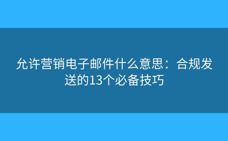 允许营销电子邮件什么意思：合规发送的13个必备技巧