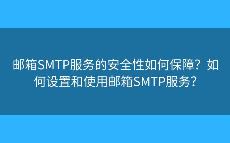 邮箱SMTP服务的安全性如何保障?如何设置和使用邮箱SMTP服务? 邮箱SMTP服务的安全性如何保障?如何设置和使用邮箱SMTP服务?