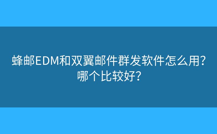 蜂邮EDM和双翼邮件群发软件怎么用?哪个比较好? 蜂邮EDM和双翼邮件群发软件怎么用?哪个比较好?