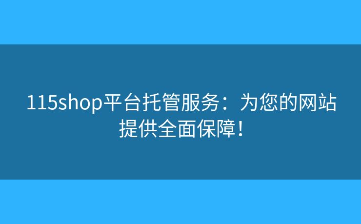 115shop平台托管服务：为您的网站提供全面保障！