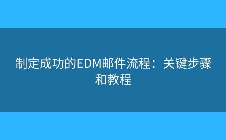 制定成功的EDM邮件流程：关键步骤和教程