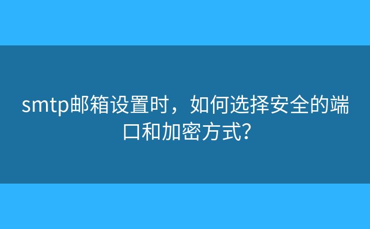 smtp邮箱设置时，如何选择安全的端口和加密方式？