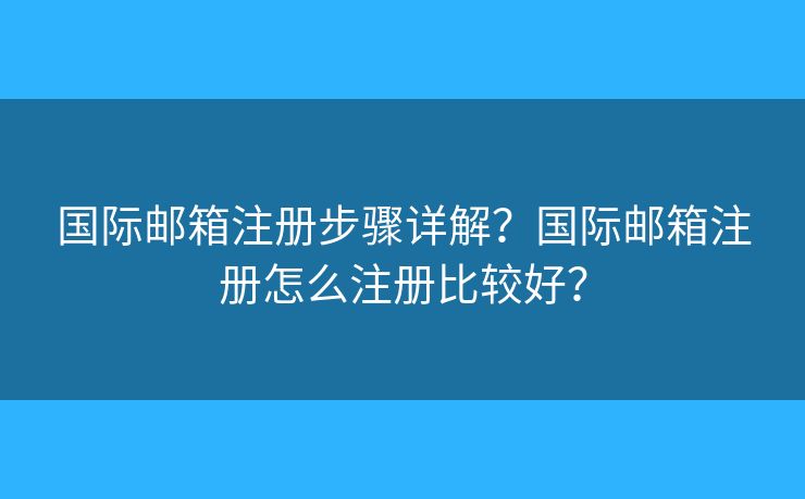 国际邮箱注册步骤详解?国际邮箱注册怎么注册比较好? 国际邮箱注册步骤详解?国际邮箱注册怎么注册比较好?