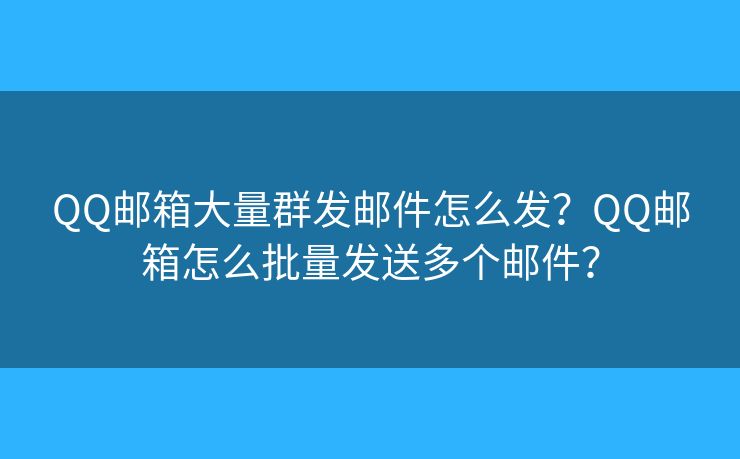 QQ邮箱大量群发邮件怎么发？QQ邮箱怎么批量发送多个邮件？
