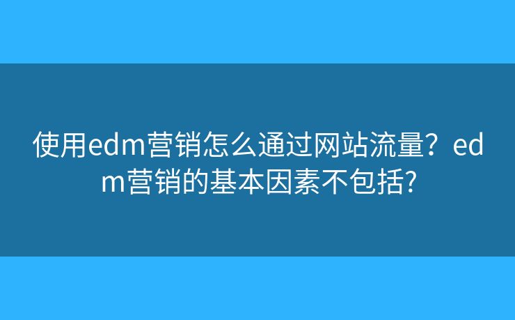 使用edm营销怎么通过网站流量？edm营销的基本因素不包括?