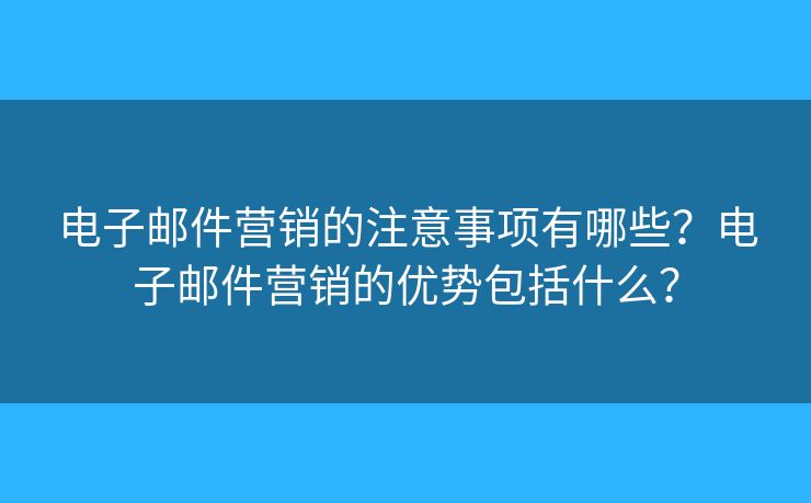 电子邮件营销的注意事项有哪些?电子邮件营销的优势包括什么? 电子邮件营销的注意事项有哪些?电子邮件营销的优势包括什么?