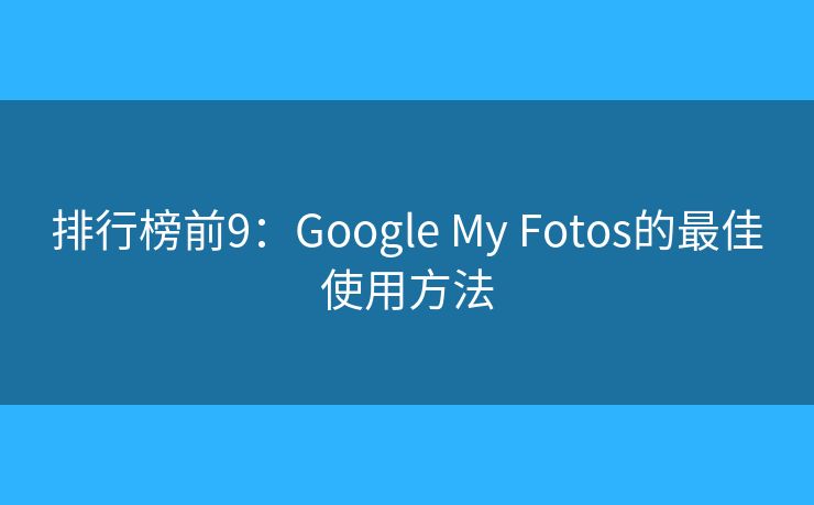 排行榜前9：Google My Fotos的最佳使用方法