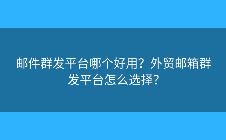 邮件群发平台哪个好用？外贸邮箱群发平台怎么选择？