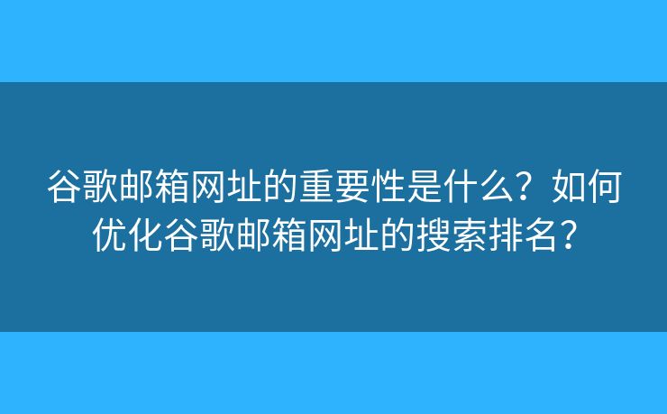 谷歌邮箱网址的重要性是什么？如何优化谷歌邮箱网址的搜索排名？