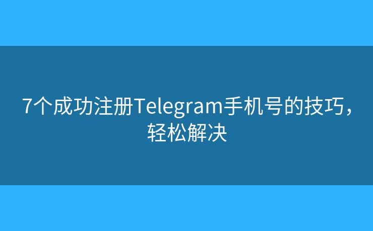 7个成功注册Telegram手机号的技巧，轻松解决
