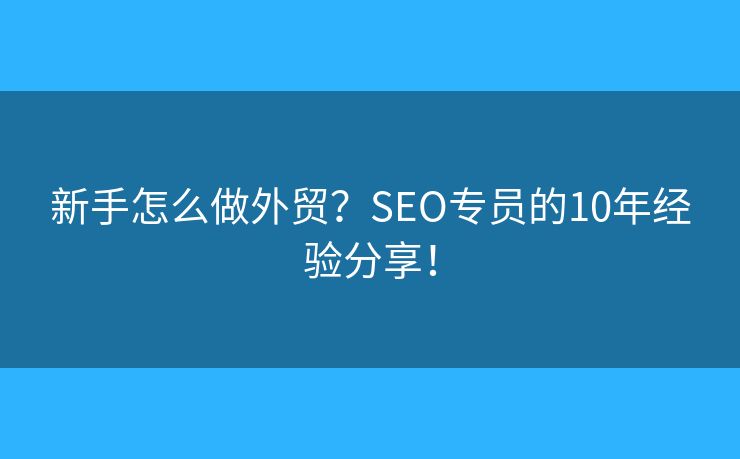 新手怎么做外贸?SEO专员的10年经验分享! 新手怎么做外贸?SEO专员的10年经验分享!