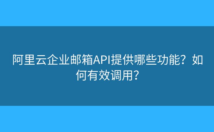 阿里云企业邮箱API提供哪些功能？如何有效调用？
