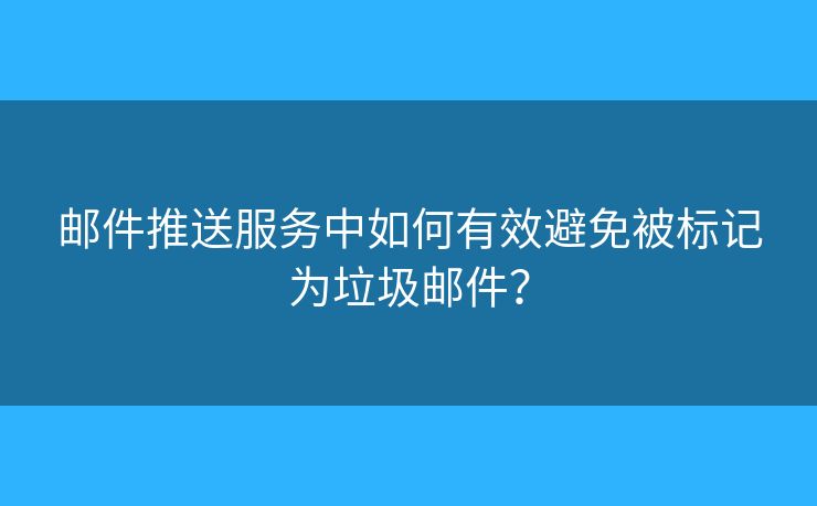 邮件推送服务中如何有效避免被标记为垃圾邮件？