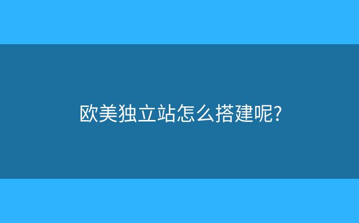 欧美独立站怎么搭建呢? 欧美独立站怎么搭建呢?