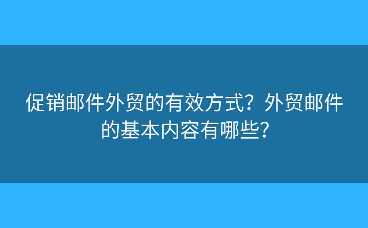 促销邮件外贸的有效方式？外贸邮件的基本内容有哪些？