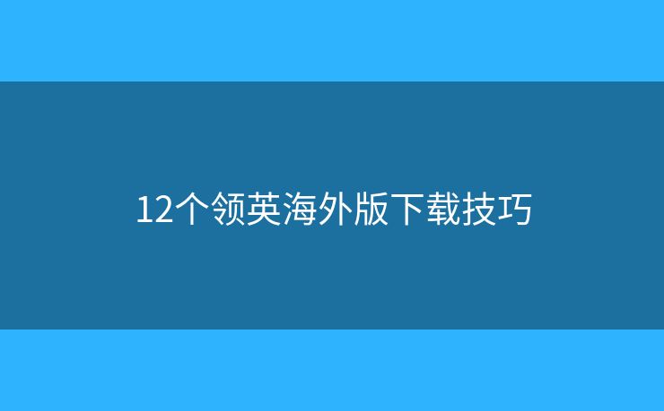 12个领英海外版下载技巧