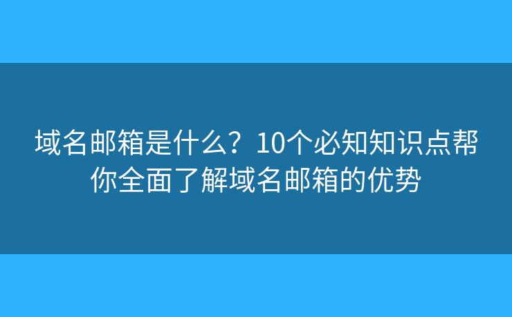 域名邮箱是什么？10个必知知识点帮你全面了解域名邮箱的优势