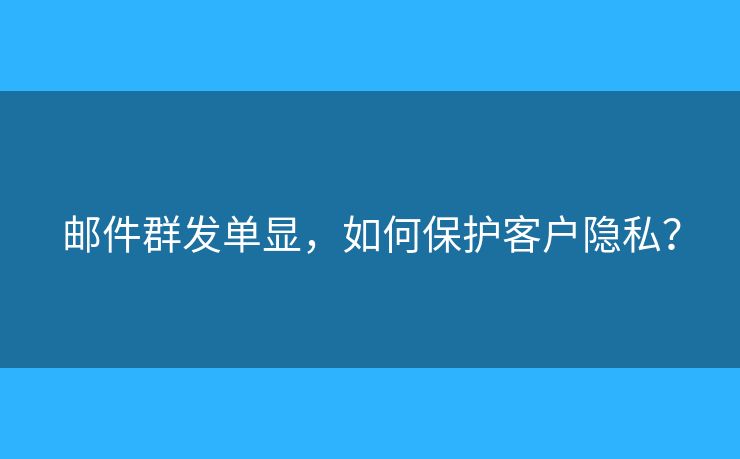邮件群发单显，如何保护客户隐私？