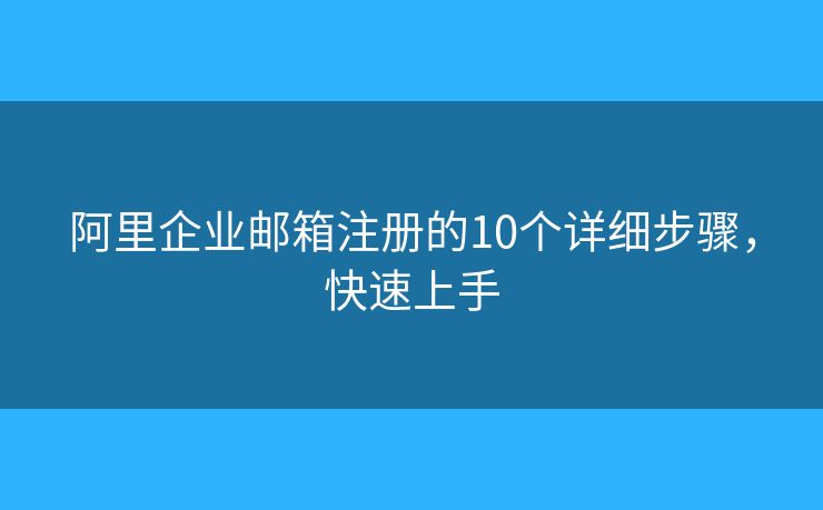 阿里企业邮箱注册的10个详细步骤，快速上手