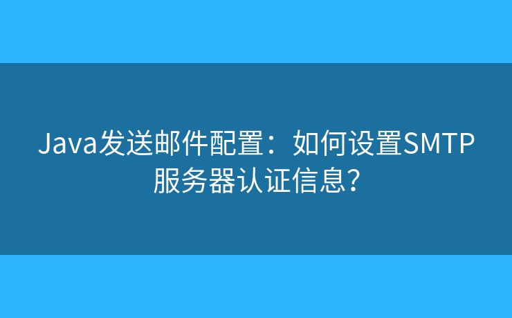 Java发送邮件配置:如何设置SMTP服务器认证信息? Java发送邮件配置:如何设置SMTP服务器认证信息?
