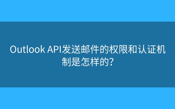 Outlook API发送邮件的权限和认证机制是怎样的? Outlook API发送邮件的权限和认证机制是怎样的?