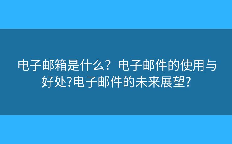 电子邮箱是什么？电子邮件的使用与好处?电子邮件的未来展望?