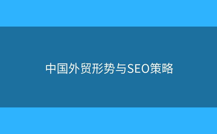 中国外贸形势与SEO策略 中国外贸形势与SEO策略
