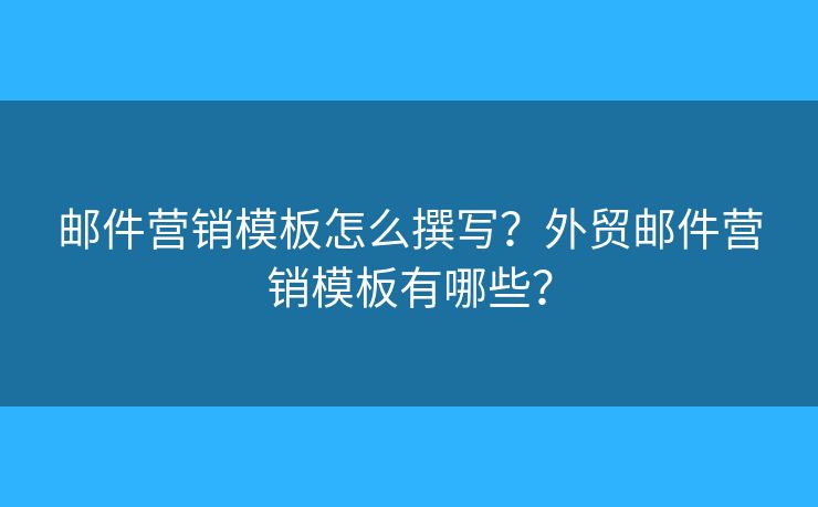 邮件营销模板怎么撰写？外贸邮件营销模板有哪些？