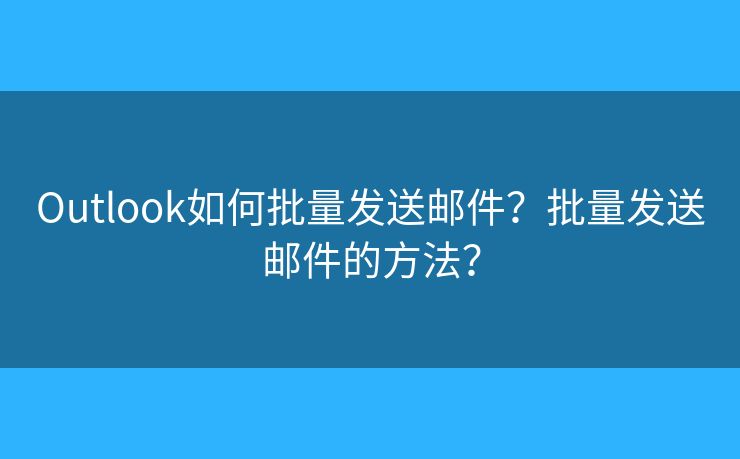 Outlook如何批量发送邮件?批量发送邮件的方法? Outlook如何批量发送邮件?批量发送邮件的方法?