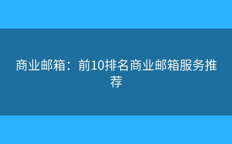 商业邮箱:前10排名商业邮箱服务推荐 商业邮箱:前10排名商业邮箱服务推荐