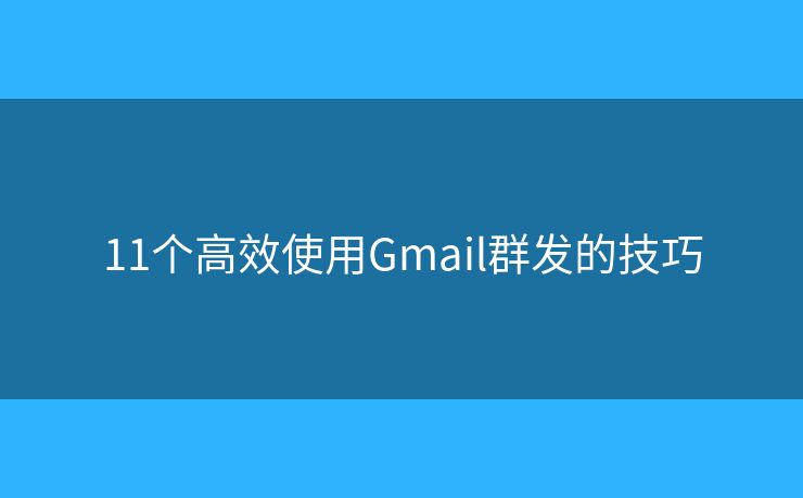 11个高效使用Gmail群发的技巧