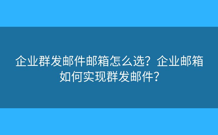 企业群发邮件邮箱怎么选？企业邮箱如何实现群发邮件？