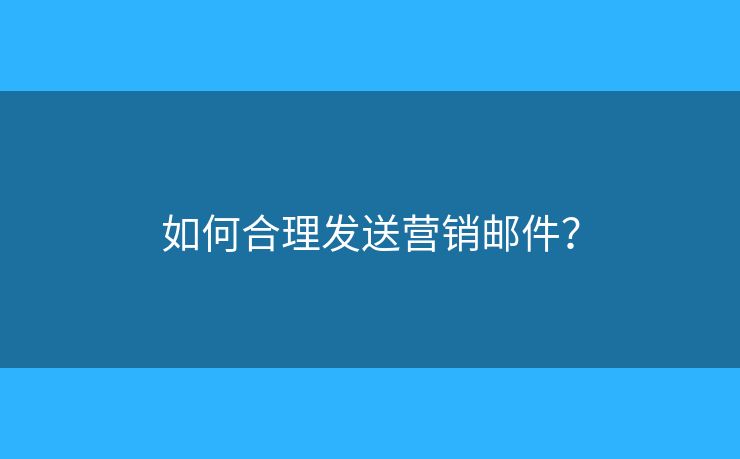 如何合理发送营销邮件？