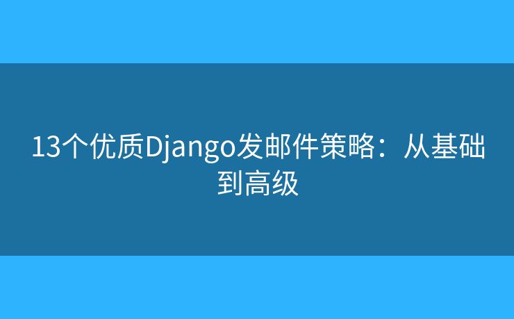 13个优质Django发邮件策略：从基础到高级