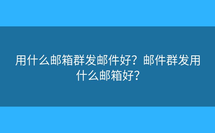 用什么邮箱群发邮件好?邮件群发用什么邮箱好? 用什么邮箱群发邮件好?邮件群发用什么邮箱好?