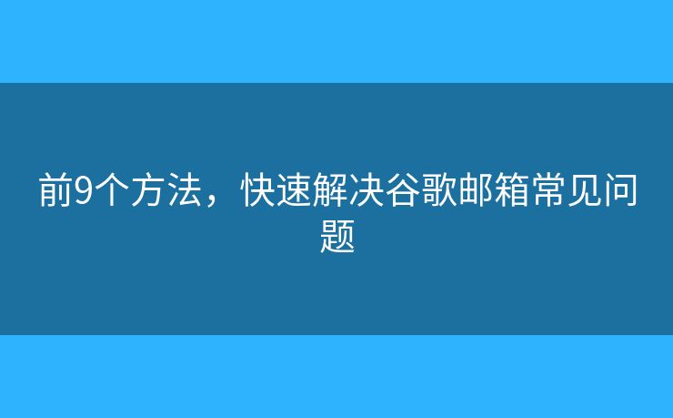 前9个方法，快速解决谷歌邮箱常见问题