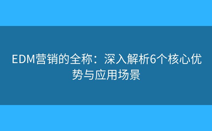 EDM营销的全称：深入解析6个核心优势与应用场景