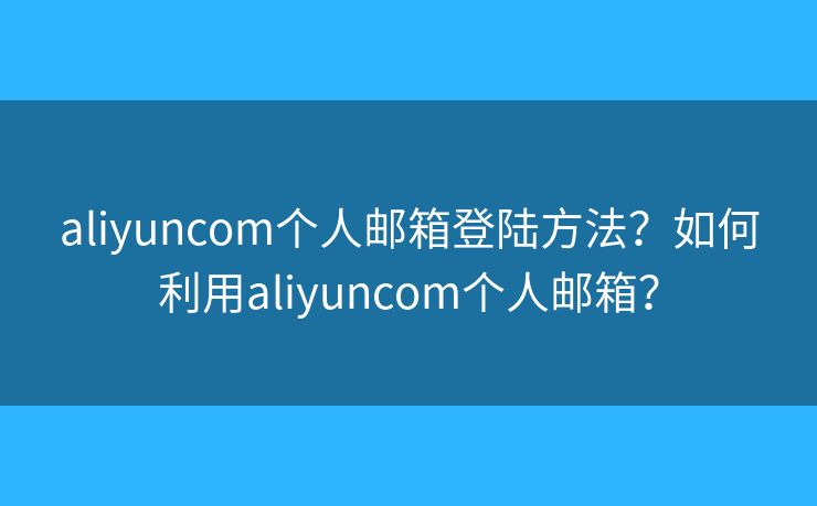 aliyuncom个人邮箱登陆方法？如何利用aliyuncom个人邮箱？