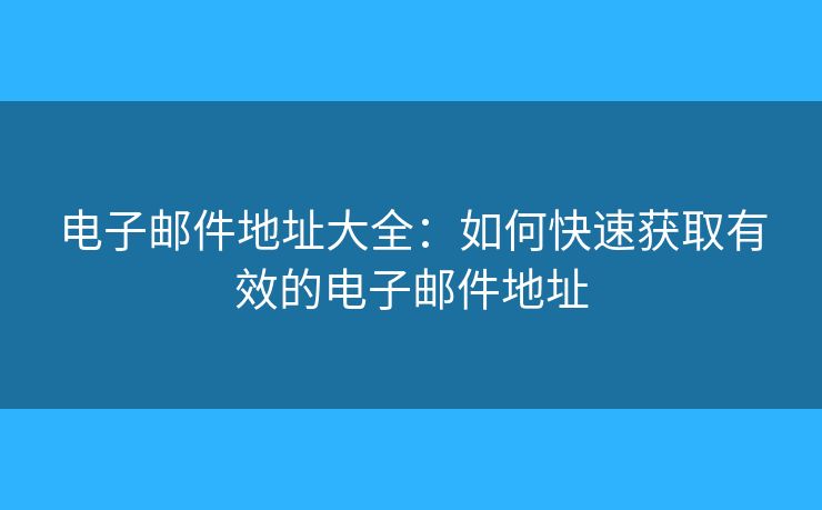 电子邮件地址大全:如何快速获取有效的电子邮件地址 电子邮件地址大全:如何快速获取有效的电子邮件地址