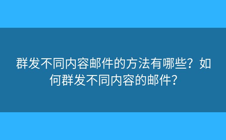 群发不同内容邮件的方法有哪些？如何群发不同内容的邮件？