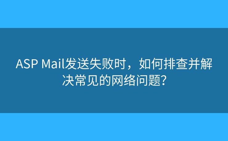 ASP Mail发送失败时，如何排查并解决常见的网络问题？